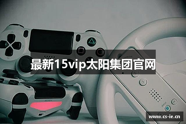 最新15vip太阳集团官网